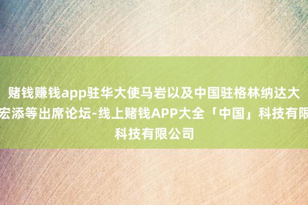 赌钱赚钱app驻华大使马岩以及中国驻格林纳达大使韦宏添等出席论坛-线上赌钱APP大全「中国」科技有限公司