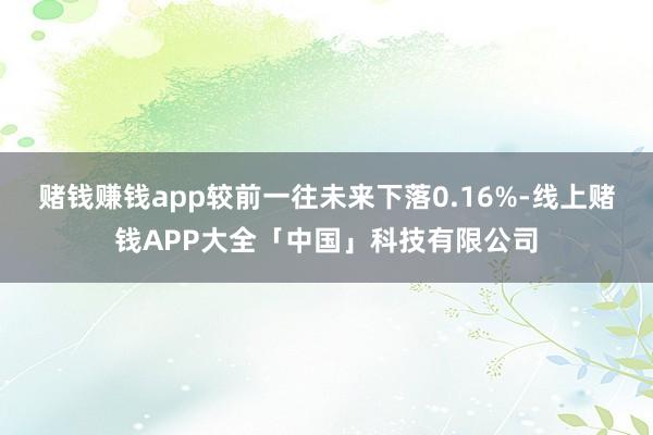 赌钱赚钱app较前一往未来下落0.16%-线上赌钱APP大全「中国」科技有限公司