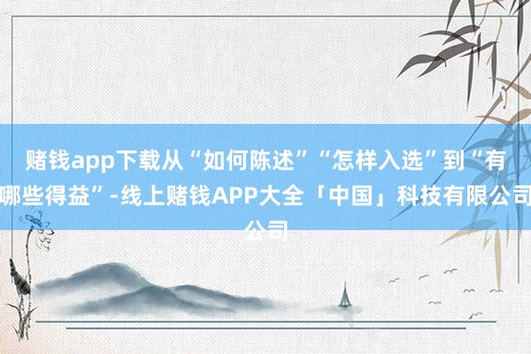 赌钱app下载从“如何陈述”“怎样入选”到“有哪些得益”-线上赌钱APP大全「中国」科技有限公司