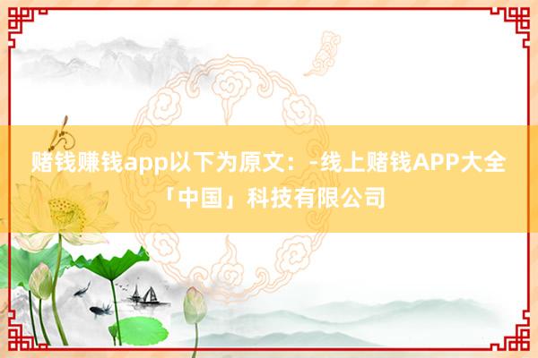 赌钱赚钱app以下为原文：-线上赌钱APP大全「中国」科技有限公司