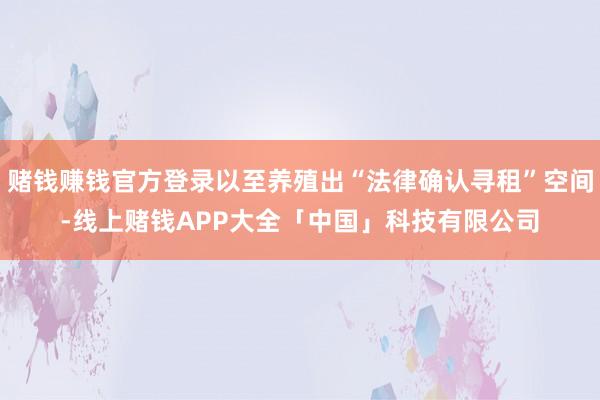 赌钱赚钱官方登录以至养殖出“法律确认寻租”空间-线上赌钱APP大全「中国」科技有限公司