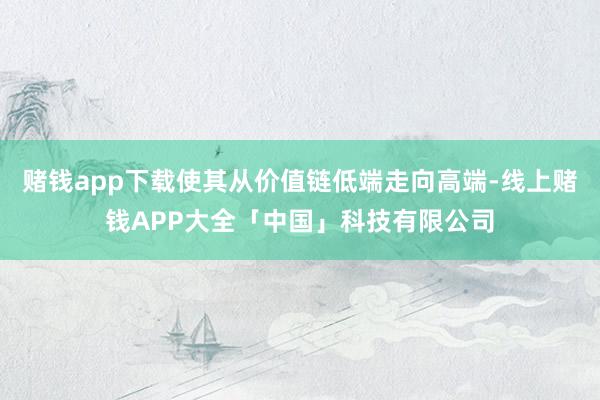 赌钱app下载使其从价值链低端走向高端-线上赌钱APP大全「中国」科技有限公司